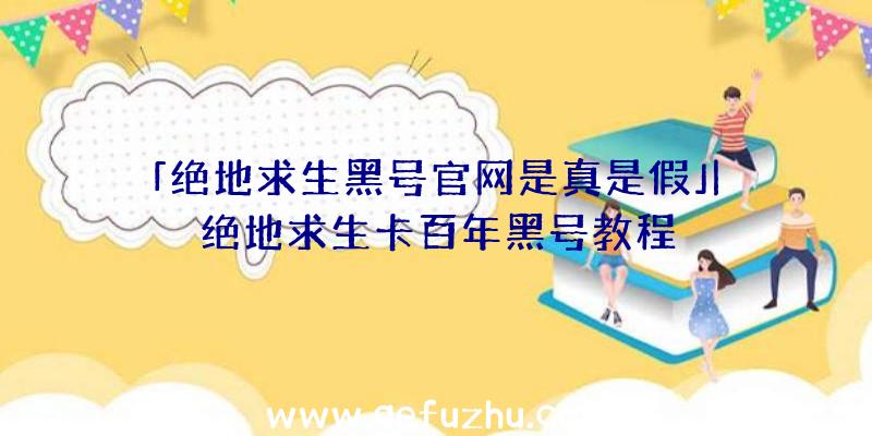 「绝地求生黑号官网是真是假」|绝地求生卡百年黑号教程